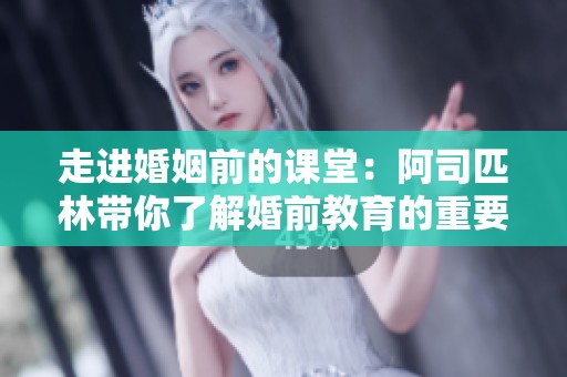 走进婚姻前的课堂：阿司匹林带你了解婚前教育的重要性