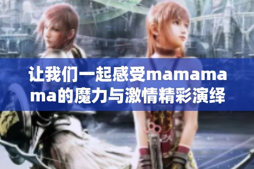 让我们一起感受mamamama的魔力与激情精彩演绎