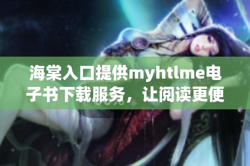 海棠入口提供myhtlme电子书下载服务，让阅读更便捷