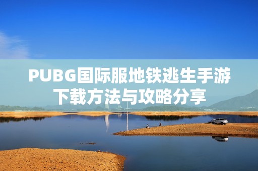 PUBG国际服地铁逃生手游下载方法与攻略分享