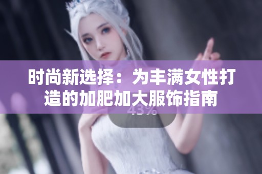 时尚新选择：为丰满女性打造的加肥加大服饰指南