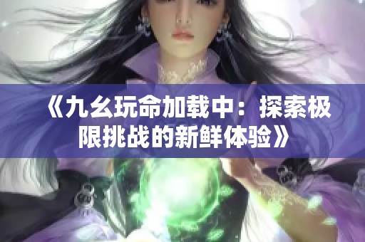 《九幺玩命加载中：探索极限挑战的新鲜体验》