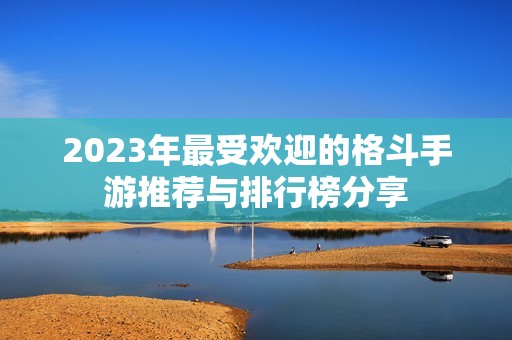 2023年最受欢迎的格斗手游推荐与排行榜分享