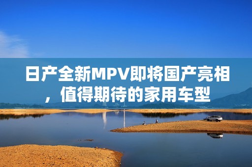 日产全新MPV即将国产亮相，值得期待的家用车型