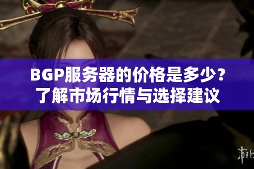 BGP服务器的价格是多少？了解市场行情与选择建议