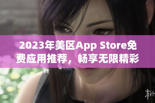 2023年美区App Store免费应用推荐，畅享无限精彩