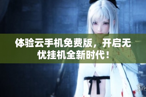 体验云手机免费版，开启无忧挂机全新时代！