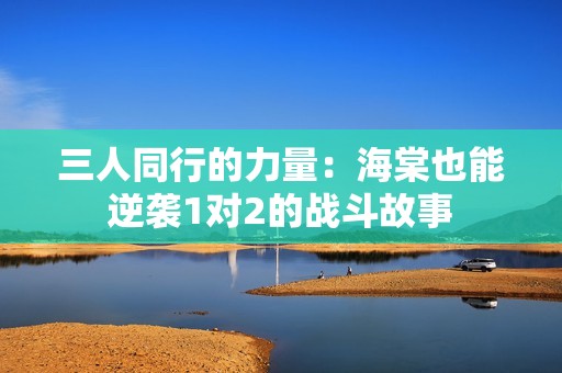 三人同行的力量：海棠也能逆袭1对2的战斗故事