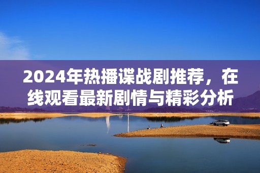 2024年热播谍战剧推荐，在线观看最新剧情与精彩分析