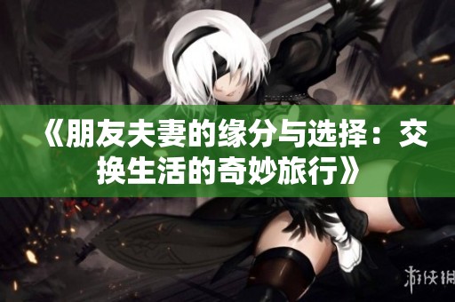 《朋友夫妻的缘分与选择：交换生活的奇妙旅行》