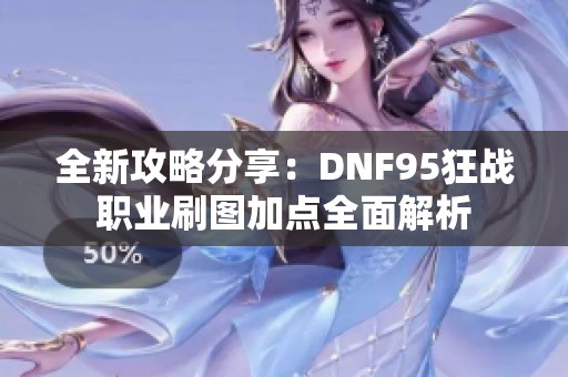 全新攻略分享：DNF95狂战职业刷图加点全面解析