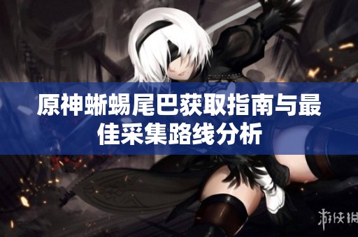 原神蜥蜴尾巴获取指南与最佳采集路线分析