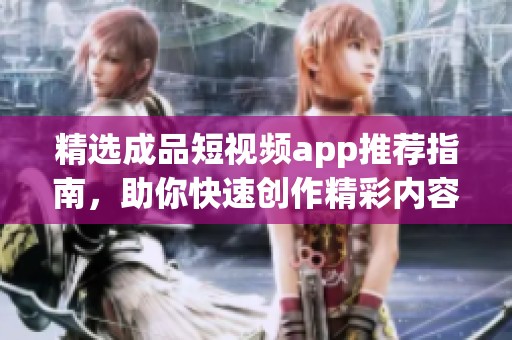 精选成品短视频app推荐指南，助你快速创作精彩内容