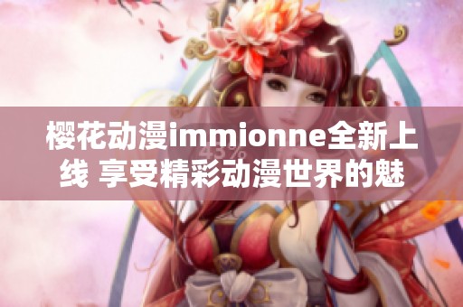 樱花动漫immionne全新上线 享受精彩动漫世界的魅力