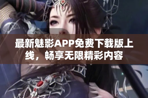 最新魅影APP免费下载版上线，畅享无限精彩内容