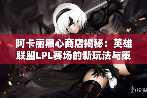阿卡丽黑心商店揭秘：英雄联盟LPL赛场的新玩法与策略分析