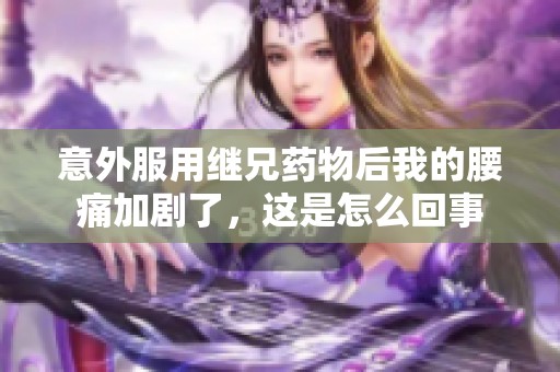 意外服用继兄药物后我的腰痛加剧了，这是怎么回事