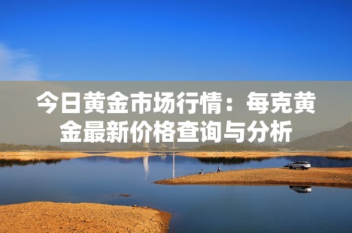 今日黄金市场行情：每克黄金最新价格查询与分析