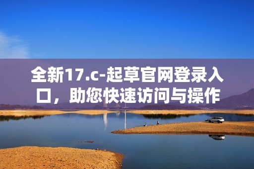 全新17.c-起草官网登录入口，助您快速访问与操作