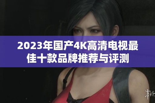 2023年国产4K高清电视最佳十款品牌推荐与评测