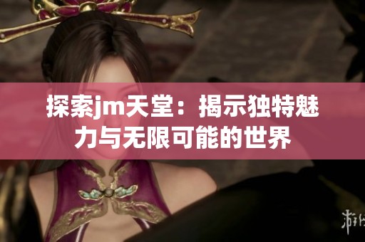 探索jm天堂：揭示独特魅力与无限可能的世界