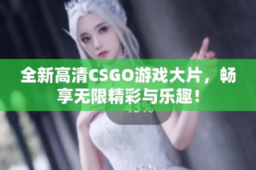 全新高清CSGO游戏大片，畅享无限精彩与乐趣！