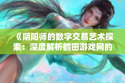 《阴阳师的数字交易艺术探索：深度解析鹤田游戏网的收益模式》