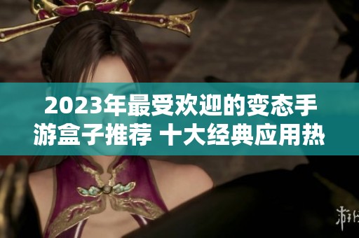 2023年最受欢迎的变态手游盒子推荐 十大经典应用热盘点