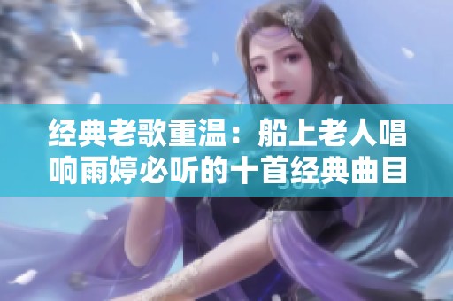 经典老歌重温：船上老人唱响雨婷必听的十首经典曲目