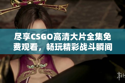 尽享CSGO高清大片全集免费观看，畅玩精彩战斗瞬间