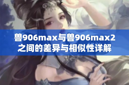 兽906max与兽906max2之间的差异与相似性详解