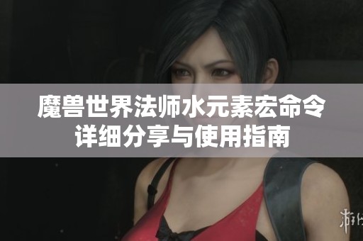 魔兽世界法师水元素宏命令详细分享与使用指南
