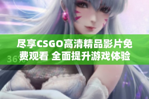 尽享CSGO高清精品影片免费观看 全面提升游戏体验