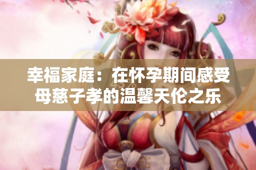 幸福家庭：在怀孕期间感受母慈子孝的温馨天伦之乐