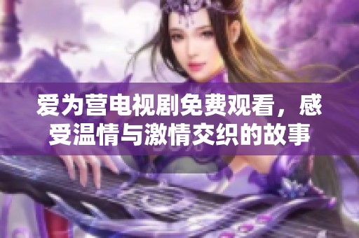 爱为营电视剧免费观看，感受温情与激情交织的故事