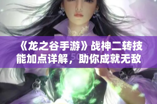 《龙之谷手游》战神二转技能加点详解，助你成就无敌战斗力