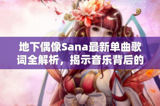 地下偶像Sana最新单曲歌词全解析，揭示音乐背后的故事与情感