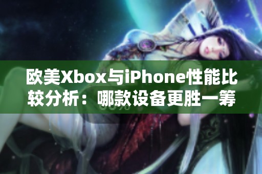 欧美Xbox与iPhone性能比较分析：哪款设备更胜一筹？