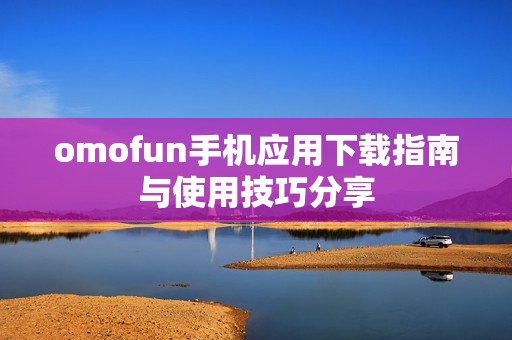 omofun手机应用下载指南与使用技巧分享