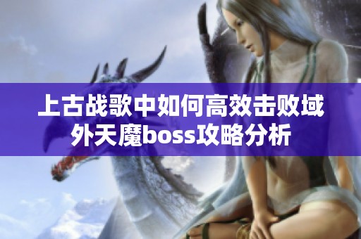 上古战歌中如何高效击败域外天魔boss攻略分析