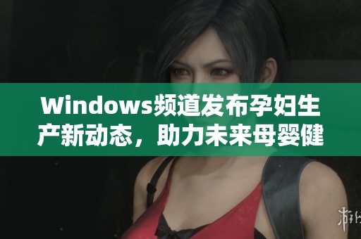 Windows频道发布孕妇生产新动态，助力未来母婴健康