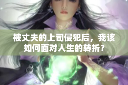 被丈夫的上司侵犯后，我该如何面对人生的转折？