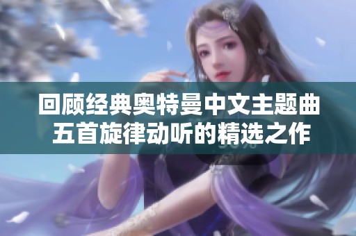 回顾经典奥特曼中文主题曲 五首旋律动听的精选之作