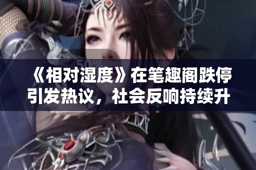 《相对湿度》在笔趣阁跌停引发热议，社会反响持续升温