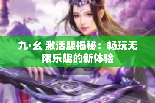 九·幺 激活版揭秘：畅玩无限乐趣的新体验