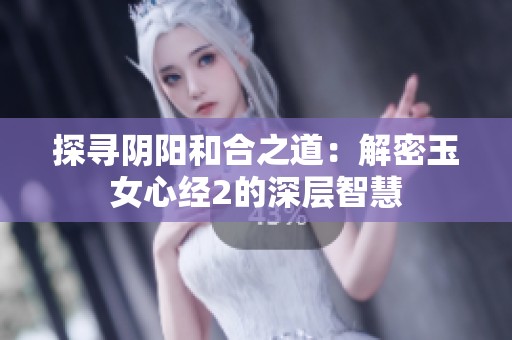 探寻阴阳和合之道：解密玉女心经2的深层智慧