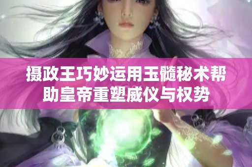 摄政王巧妙运用玉髓秘术帮助皇帝重塑威仪与权势