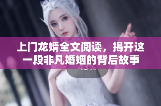 上门龙婿全文阅读，揭开这一段非凡婚姻的背后故事