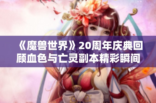 《魔兽世界》20周年庆典回顾血色与亡灵副本精彩瞬间