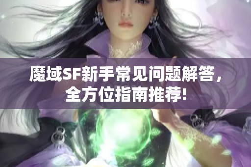 魔域SF新手常见问题解答，全方位指南推荐!